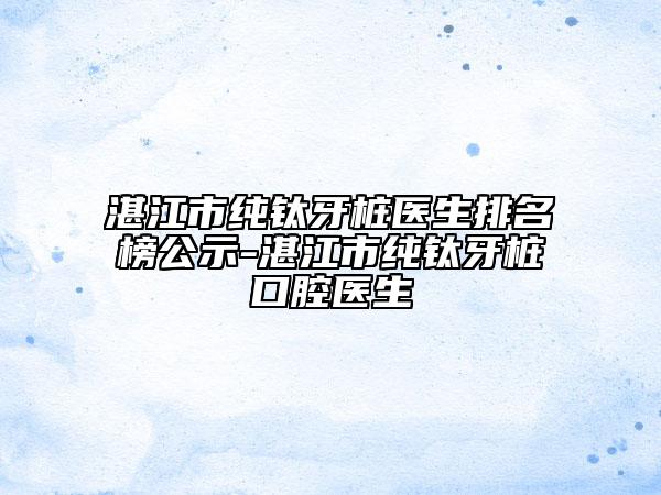 湛江市纯钛牙桩医生排名榜公示-湛江市纯钛牙桩口腔医生