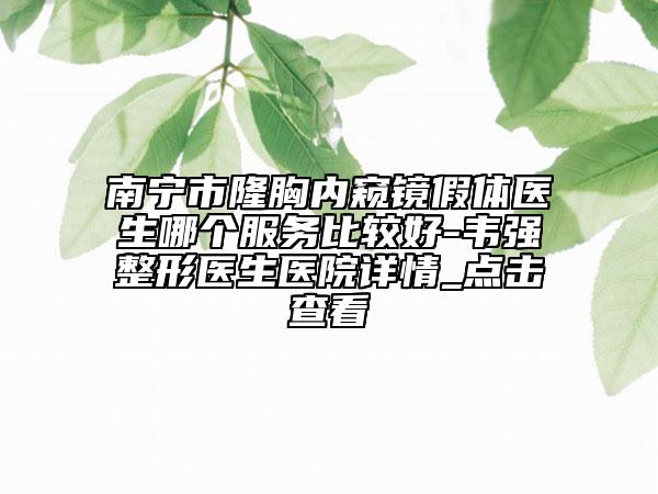 南宁市隆胸内窥镜假体医生哪个服务比较好-韦强整形医生医院详情_点击查看