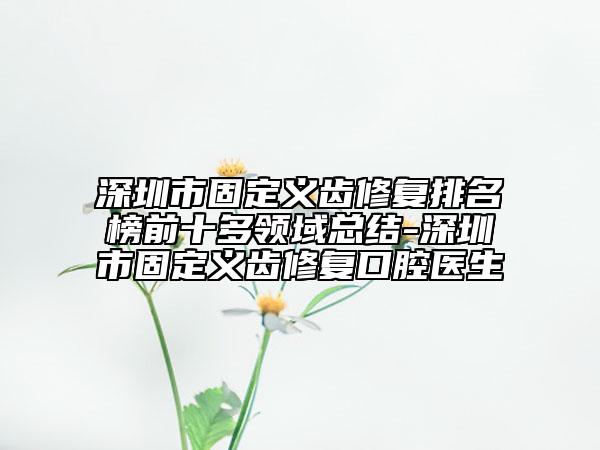 深圳市固定义齿修复排名榜前十多领域总结-深圳市固定义齿修复口腔医生
