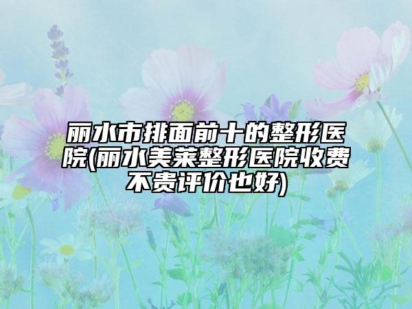 丽水市排面前十的整形医院(丽水美莱整形医院收费不贵评价也好)