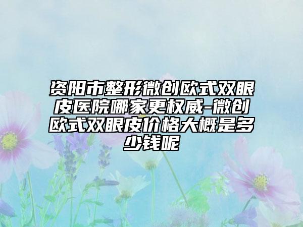 资阳市整形微创欧式双眼皮医院哪家更权威-微创欧式双眼皮价格大概是多少钱呢