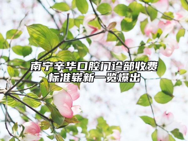 南宁辛华口腔门诊部收费标准崭新一览爆出