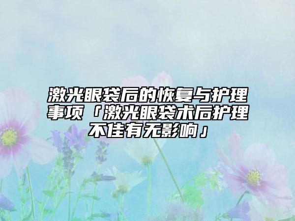 激光眼袋后的恢复与护理事项「激光眼袋术后护理不佳有无影响」