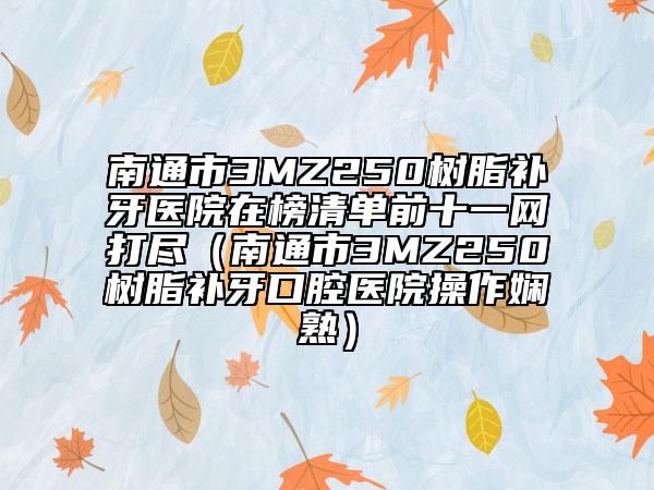 南通市3MZ250树脂补牙医院在榜清单前十一网打尽（南通市3MZ250树脂补牙口腔医院操作娴熟）