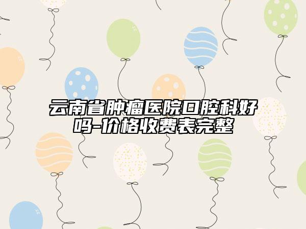 云南省肿瘤医院口腔科好吗-价格收费表完整