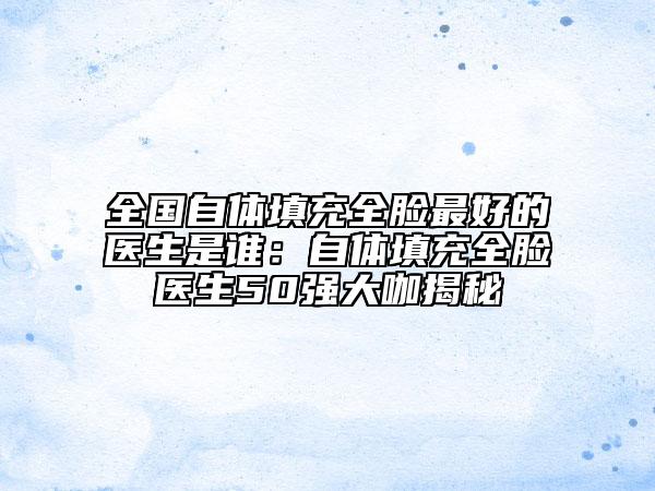 全国自体填充全脸最好的医生是谁：自体填充全脸医生50强大咖揭秘