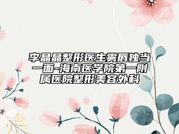 李晶晶整形医生雾唇独当一面-海南医学院第一附属医院整形美容外科
