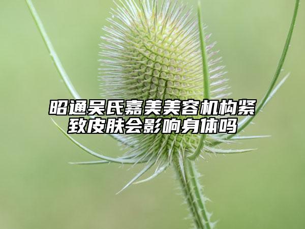 昭通吴氏嘉美美容机构紧致皮肤会影响身体吗