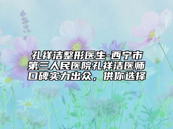 孔祥洁整形医生-西宁市第三人民医院孔祥洁医师口碑实力出众，供你选择