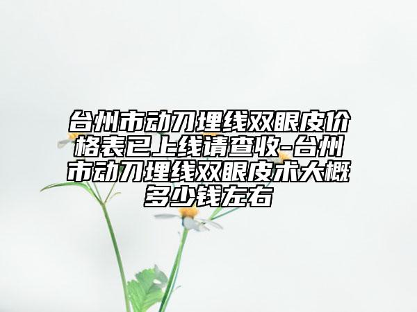台州市动刀埋线双眼皮价格表已上线请查收-台州市动刀埋线双眼皮术大概多少钱左右