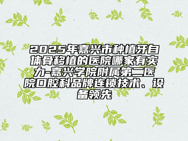2025年嘉兴市种植牙自体骨移植的医院哪家有实力-嘉兴学院附属第二医院口腔科品牌连锁技术、设备领先