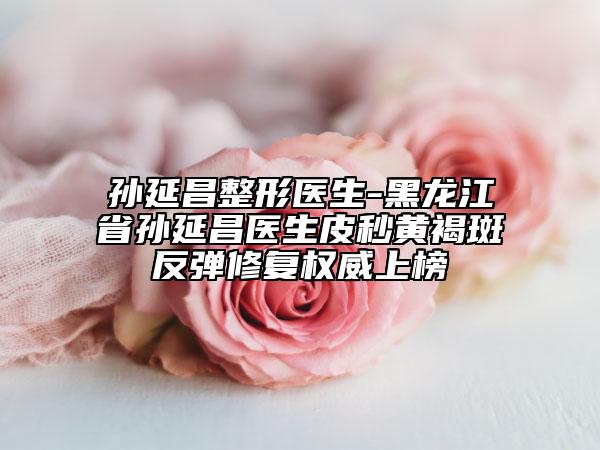 孙延昌整形医生-黑龙江省孙延昌医生皮秒黄褐斑反弹修复权威上榜