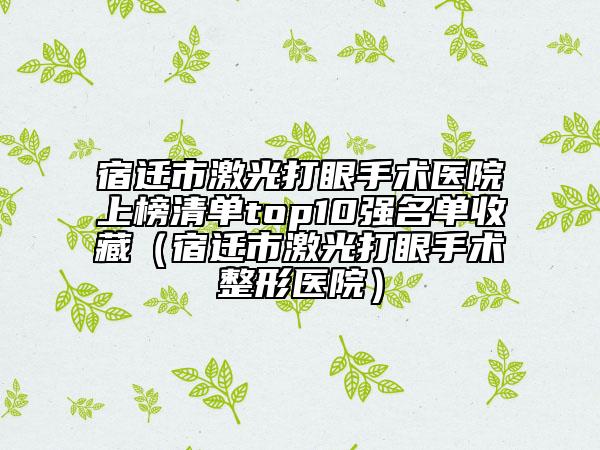 宿迁市激光打眼手术医院上榜清单top10强名单收藏（宿迁市激光打眼手术整形医院）