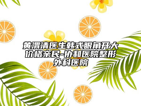 黄渭清医生韩式眼角开大价格亲民-协和医院整形外科医院