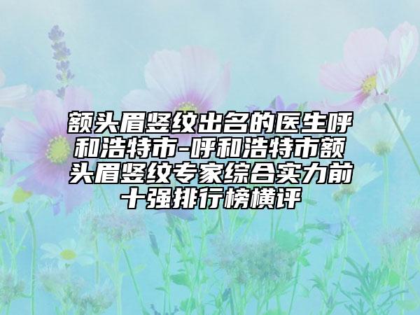 额头眉竖纹出名的医生呼和浩特市-呼和浩特市额头眉竖纹专家综合实力前十强排行榜横评