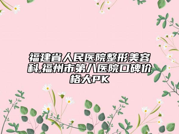 福建省人民医院整形美容科,福州市第八医院口碑价格大PK