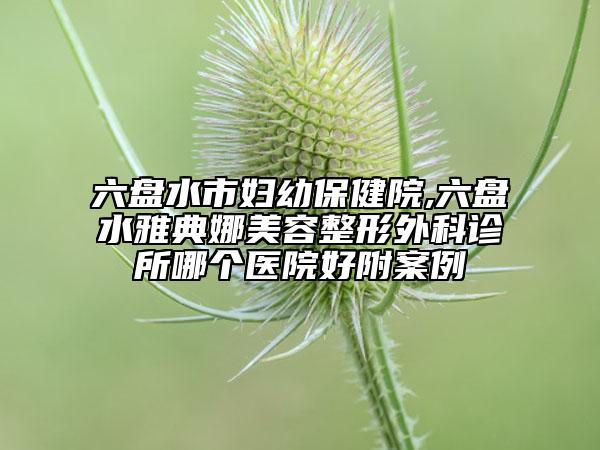 六盘水市妇幼保健院,六盘水雅典娜美容整形外科诊所哪个医院好附案例