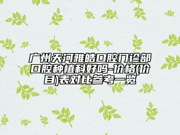 广州天河雅皓口腔门诊部口腔种植科好吗-价格(价目)表对比参考一览