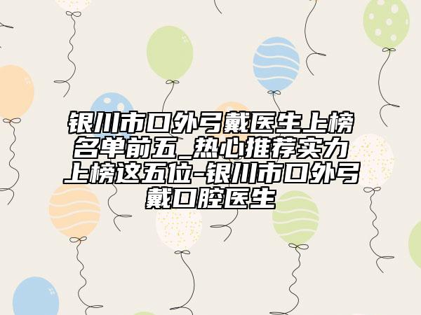 银川市口外弓戴医生上榜名单前五_热心推荐实力上榜这五位-银川市口外弓戴口腔医生
