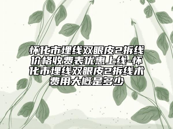 怀化市埋线双眼皮2拆线价格收费表优惠上线-怀化市埋线双眼皮2拆线术费用大概是多少