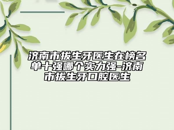 济南市拔生牙医生在榜名单十强哪个实力强-济南市拔生牙口腔医生