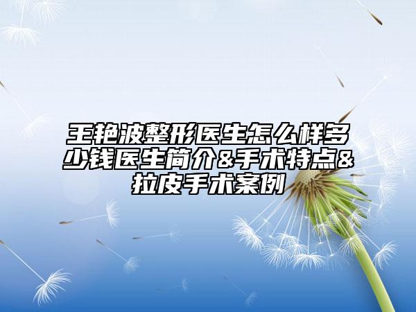 王艳波整形医生怎么样多少钱医生简介&手术特点&拉皮手术案例