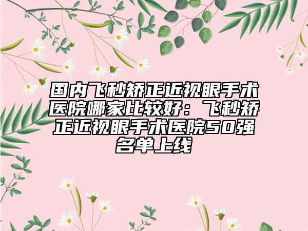 国内飞秒矫正近视眼手术医院哪家比较好：飞秒矫正近视眼手术医院50强名单上线