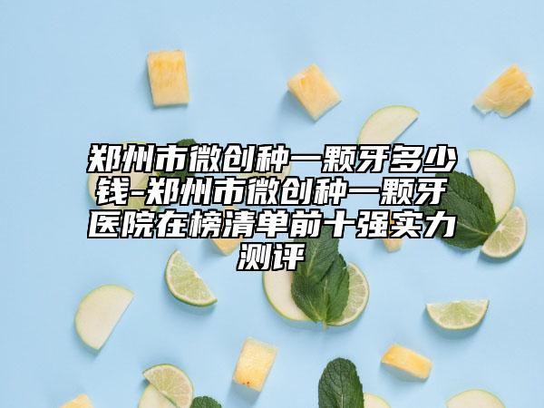 郑州市微创种一颗牙多少钱-郑州市微创种一颗牙医院在榜清单前十强实力测评