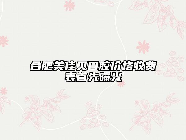 合肥美佳贝口腔价格收费表首先曝光