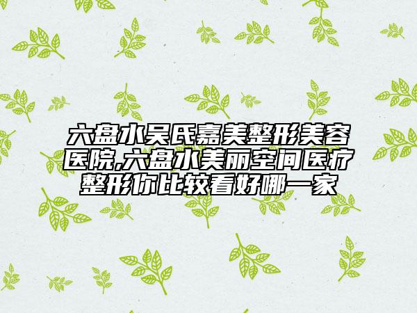 六盘水吴氏嘉美整形美容医院,六盘水美丽空间医疗整形你比较看好哪一家