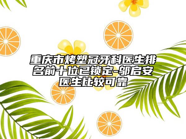 重庆市烤塑冠牙科医生排名前十位已锁定-邬启安医生比较可靠