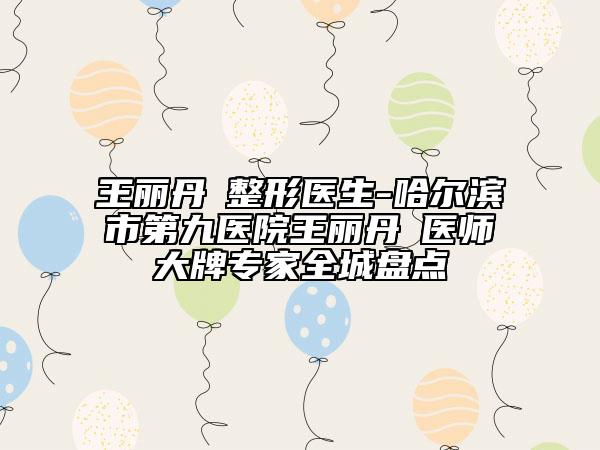 王丽丹‌整形医生-哈尔滨市第九医院王丽丹‌医师大牌专家全城盘点