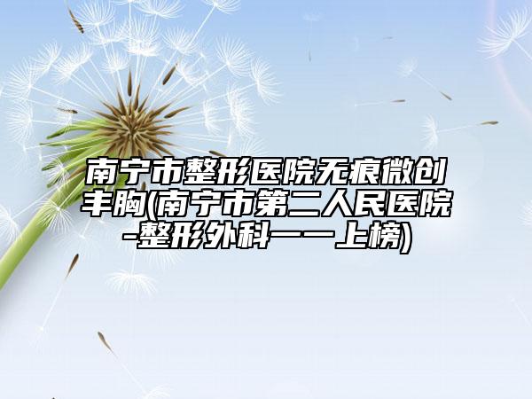 南宁市整形医院无痕微创丰胸(南宁市第二人民医院-整形外科一一上榜)