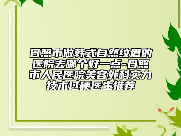 日照市做韩式自然纹眉的医院去哪个好一点-日照市人民医院美容外科实力技术过硬医生推荐