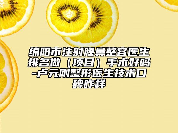 绵阳市注射隆鼻整容医生排名做（项目）手术好吗-卢元刚整形医生技术口碑咋样
