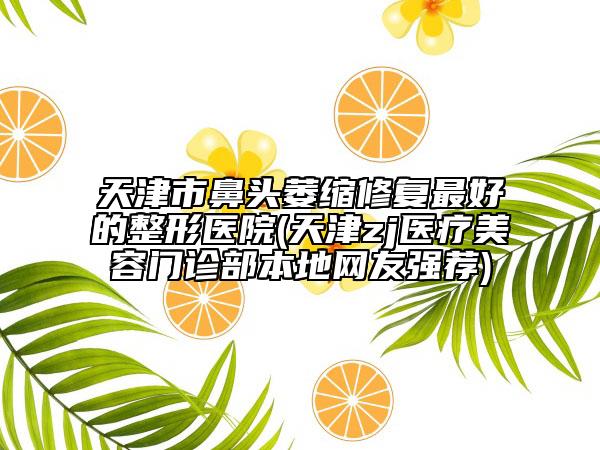 天津市鼻头萎缩修复最好的整形医院(天津zj医疗美容门诊部本地网友强荐)