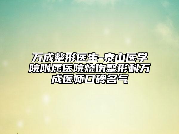万成整形医生-泰山医学院附属医院烧伤整形科万成医师口碑名气