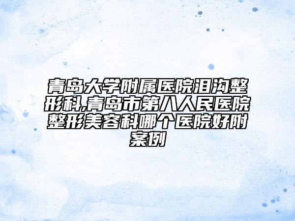 青岛大学附属医院泪沟整形科,青岛市第八人民医院整形美容科哪个医院好附案例