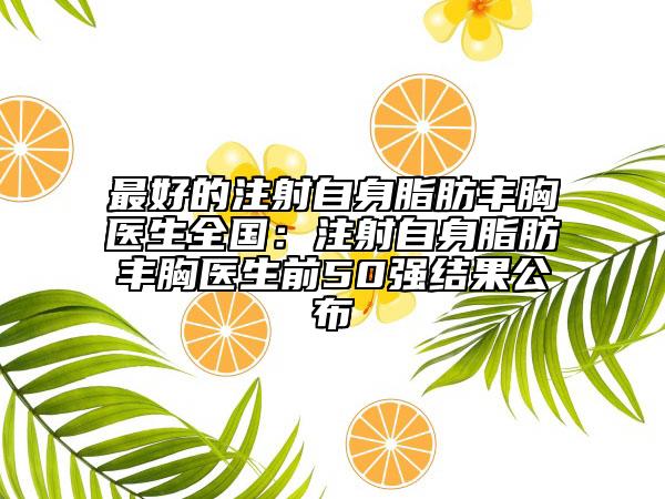 最好的注射自身脂肪丰胸医生全国：注射自身脂肪丰胸医生前50强结果公布