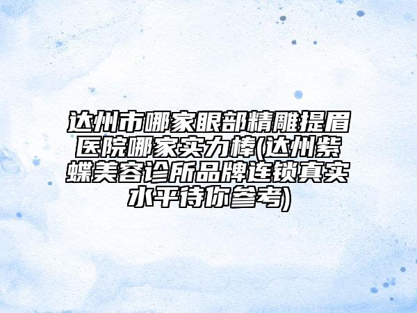 达州市哪家眼部精雕提眉医院哪家实力棒(达州紫蝶美容诊所品牌连锁真实水平待你参考)
