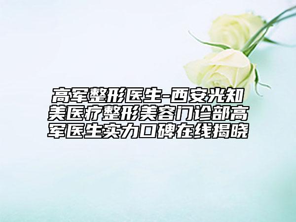 高军整形医生-西安光知美医疗整形美容门诊部高军医生实力口碑在线揭晓