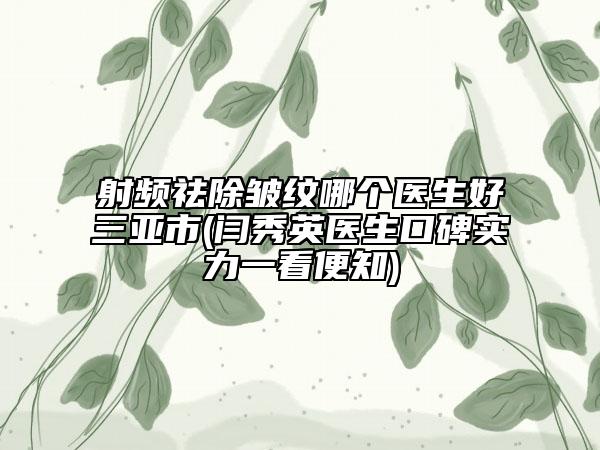 射频祛除皱纹哪个医生好三亚市(闫秀英医生口碑实力一看便知)