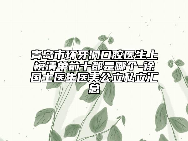 青岛市坏牙洞口腔医生上榜清单前十都是哪个-徐国士医生医美公立私立汇总