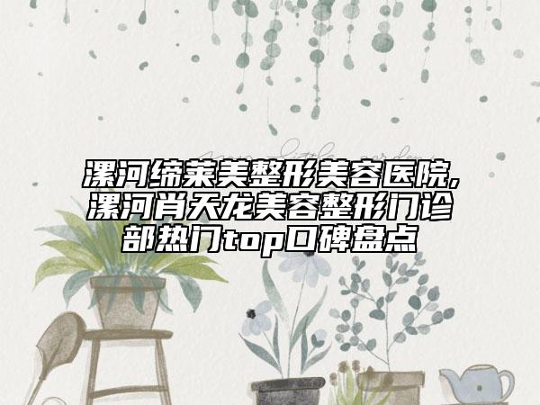 漯河缔莱美整形美容医院,漯河肖天龙美容整形门诊部热门top口碑盘点