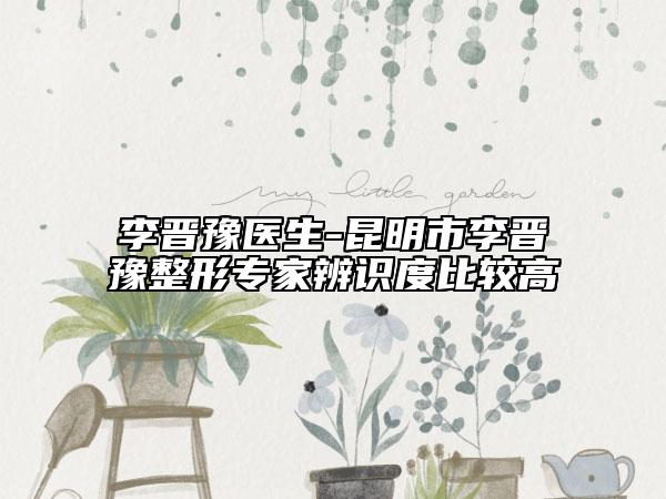 李晋豫医生-昆明市李晋豫整形专家辨识度比较高