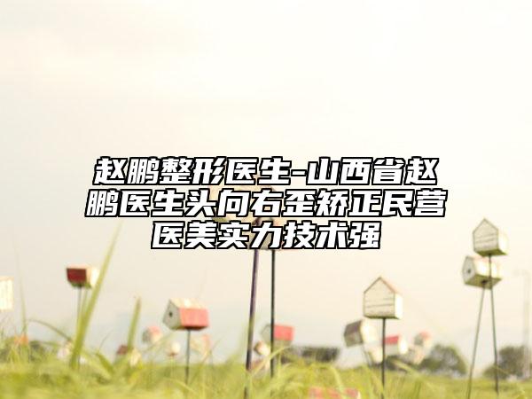 赵鹏整形医生-山西省赵鹏医生头向右歪矫正民营医美实力技术强