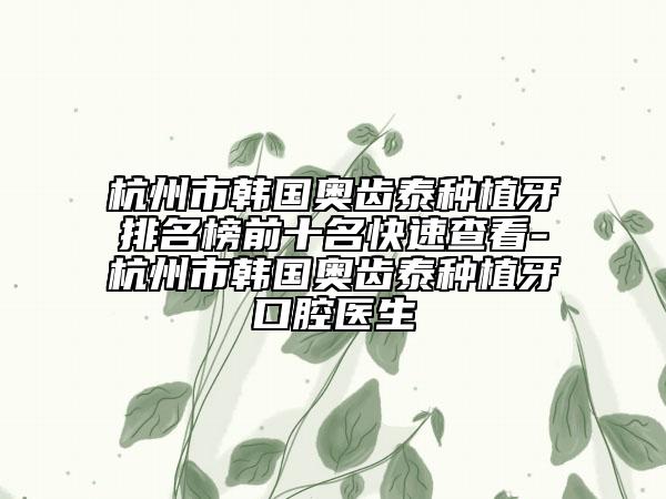 杭州市韩国奥齿泰种植牙排名榜前十名快速查看-杭州市韩国奥齿泰种植牙口腔医生