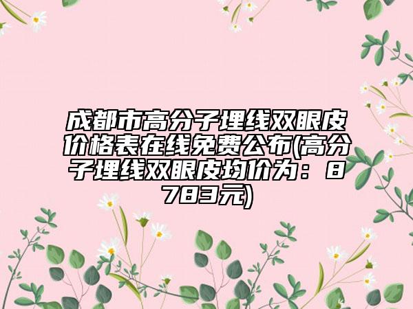 成都市高分子埋线双眼皮价格表在线免费公布(高分子埋线双眼皮均价为：8783元)