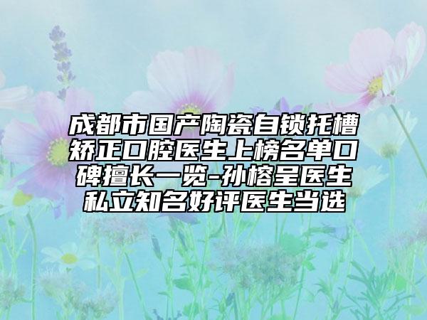 成都市国产陶瓷自锁托槽矫正口腔医生上榜名单口碑擅长一览-孙榕呈医生私立知名好评医生当选