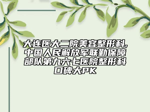大连医大二院美容整形科,中国人民解放军联勤保障部队第九六七医院整形科口碑大PK